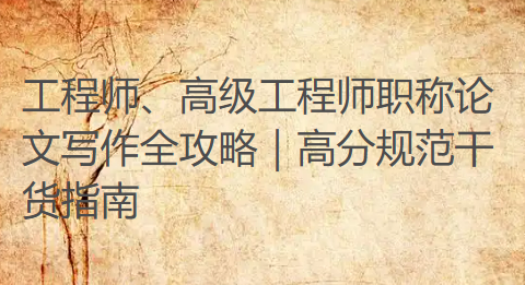 工程师、高级工程师职称论文写作全攻略|高分规范干货指南 工程师、高级工程师职称论文写作全攻略|高分规范干货指南